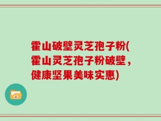 霍山破壁灵芝孢子粉(霍山灵芝孢子粉破壁，健康坚果美味实惠)