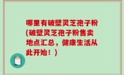 哪里有破壁灵芝孢子粉(破壁灵芝孢子粉售卖地点汇总，健康生活从此开始！)