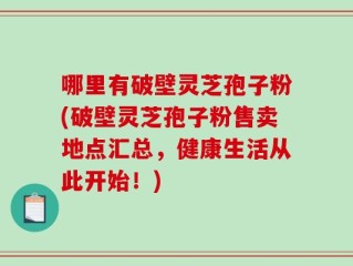哪里有破壁灵芝孢子粉(破壁灵芝孢子粉售卖地点汇总，健康生活从此开始！)