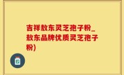 吉祥敖东灵芝孢子粉_敖东品牌优质灵芝孢子粉)