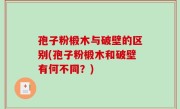 孢子粉椴木与破壁的区别(孢子粉椴木和破壁有何不同？)