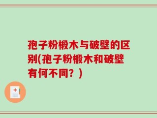 孢子粉椴木与破壁的区别(孢子粉椴木和破壁有何不同？)