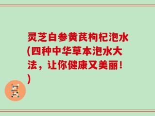 灵芝白参黄芪枸杞泡水(四种中华草本泡水大法，让你健康又美丽！)