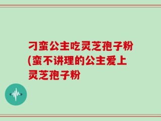 刁蛮公主吃灵芝孢子粉(蛮不讲理的公主爱上灵芝孢子粉