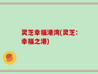灵芝幸福港湾(灵芝：幸福之港)