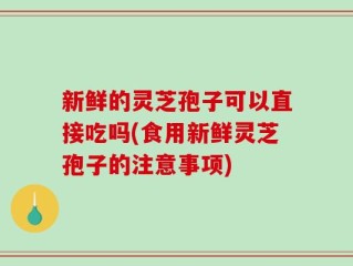 新鲜的灵芝孢子可以直接吃吗(食用新鲜灵芝孢子的注意事项)