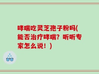 哮喘吃灵芝孢子粉吗(能否治疗哮喘？听听专家怎么说！)
