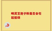 喝灵芝孢子粉是否会引起低烧