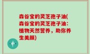 森谷宝的灵芝孢子油(森谷宝的灵芝孢子油：植物天然营养，助你养生美颜)
