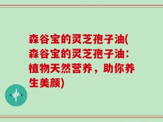 森谷宝的灵芝孢子油(森谷宝的灵芝孢子油：植物天然营养，助你养生美颜)