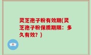 灵芝孢子粉有效期(灵芝孢子粉保质期限：多久有效？)
