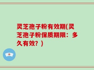 灵芝孢子粉有效期(灵芝孢子粉保质期限：多久有效？)