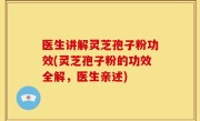 医生讲解灵芝孢子粉功效(灵芝孢子粉的功效全解，医生亲述)