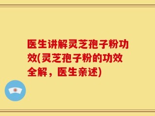 医生讲解灵芝孢子粉功效(灵芝孢子粉的功效全解，医生亲述)