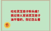吃吃灵芝孢子粉头痛？我记得人家说灵芝孢子油不错的，你们怎么看