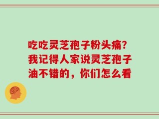吃吃灵芝孢子粉头痛？我记得人家说灵芝孢子油不错的，你们怎么看
