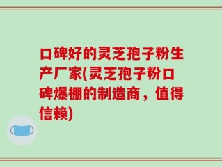 口碑好的灵芝孢子粉生产厂家(灵芝孢子粉口碑爆棚的制造商，值得信赖)