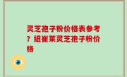 灵芝孢子粉价格表参考？纽崔莱灵芝孢子粉价格
