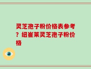 灵芝孢子粉价格表参考？纽崔莱灵芝孢子粉价格