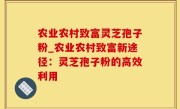 农业农村致富灵芝孢子粉_农业农村致富新途径：灵芝孢子粉的高效利用