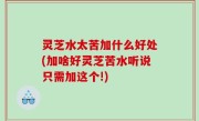 灵芝水太苦加什么好处(加啥好灵芝苦水听说只需加这个!)