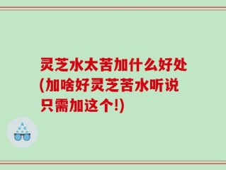 灵芝水太苦加什么好处(加啥好灵芝苦水听说只需加这个!)
