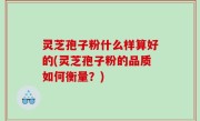灵芝孢子粉什么样算好的(灵芝孢子粉的品质如何衡量？)