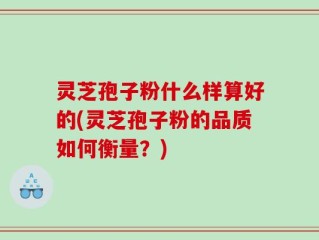 灵芝孢子粉什么样算好的(灵芝孢子粉的品质如何衡量？)