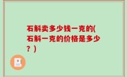石斛卖多少钱一克的(石斛一克的价格是多少？)
