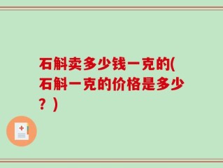 石斛卖多少钱一克的(石斛一克的价格是多少？)