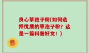 良心草孢子粉(如何选择优质的草孢子粉？这是一篇科普好文！)