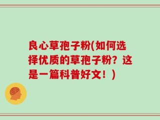 良心草孢子粉(如何选择优质的草孢子粉？这是一篇科普好文！)