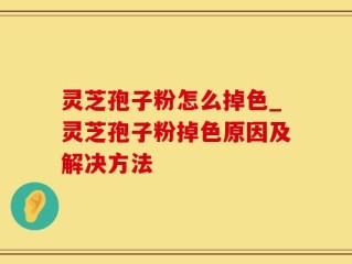 灵芝孢子粉怎么掉色_灵芝孢子粉掉色原因及解决方法