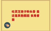 吃灵芝孢子粉头昏 是还是其他原因 食用者需