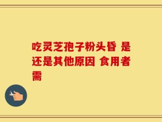 吃灵芝孢子粉头昏 是还是其他原因 食用者需