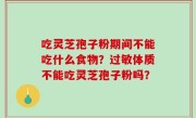 吃灵芝孢子粉期间不能吃什么食物？过敏体质不能吃灵芝孢子粉吗？