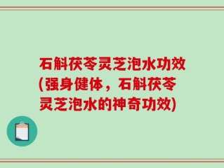 石斛茯苓灵芝泡水功效(强身健体，石斛茯苓灵芝泡水的神奇功效)