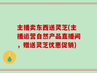 主播卖东西送灵芝(主播运营自然产品直播间，赠送灵芝优惠促销)