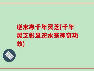 逆水寒千年灵芝(千年灵芝彰显逆水寒神奇功效)