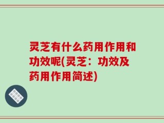 灵芝有什么药用作用和功效呢(灵芝：功效及药用作用简述)