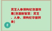 灵芝人参须枸杞泡酒效果(泡酒新智慧：灵芝、人参、须枸杞华丽转身)