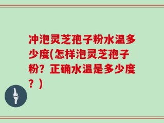 冲泡灵芝孢子粉水温多少度(怎样泡灵芝孢子粉？正确水温是多少度？)