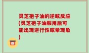 灵芝孢子油的逆眩反应(灵芝孢子油服用后可能出现逆行性眩晕现象)