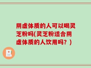 阴虚体质的人可以喝灵芝粉吗(灵芝粉适合阴虚体质的人饮用吗？)