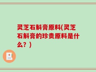 灵芝石斛膏原料(灵芝石斛膏的珍贵原料是什么？)