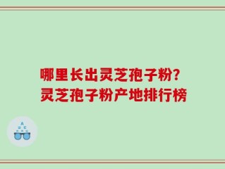哪里长出灵芝孢子粉？灵芝孢子粉产地排行榜