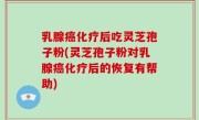 乳腺癌化疗后吃灵芝孢子粉(灵芝孢子粉对乳腺癌化疗后的恢复有帮助)