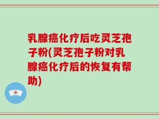乳腺癌化疗后吃灵芝孢子粉(灵芝孢子粉对乳腺癌化疗后的恢复有帮助)
