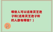 哪些人可以适用灵芝孢子粉(适用灵芝孢子粉的人群有哪些？)