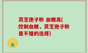 灵芝孢子粉 血糖高(控制血糖，灵芝孢子粉是不错的选择)